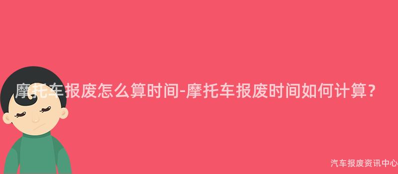 摩托车报废怎么算时间-摩托车报废时间如何计算？