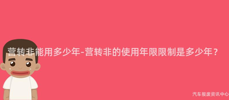 营转非能用多少年-营转非的使用年限限制是多少年？