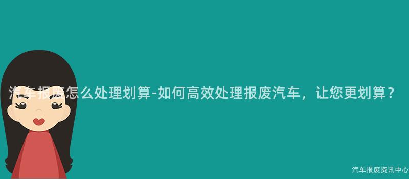 汽车报废怎么处理划算-如何高效处理报废汽车，让您更划算？