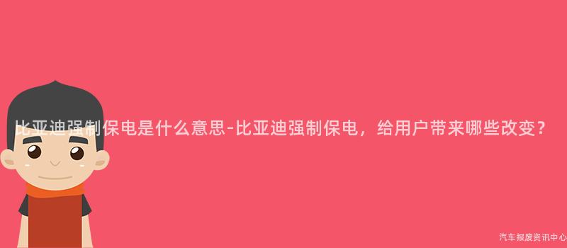 比亚迪强制保电是什么意思-比亚迪强制保电，给用户带来哪些改变？