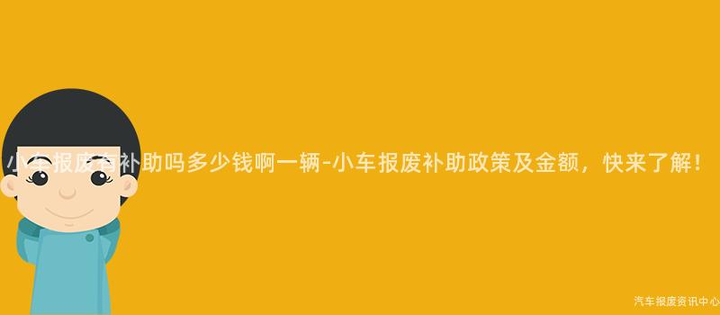小车报废有补助吗多少钱啊一辆-小车报废补助政策及金额，快来了解！