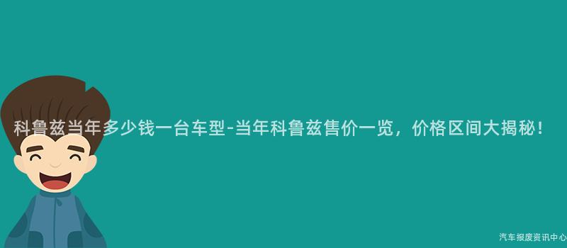 科鲁兹当年多少钱一台车型-当年科鲁兹售价一览，价格区间大揭秘！