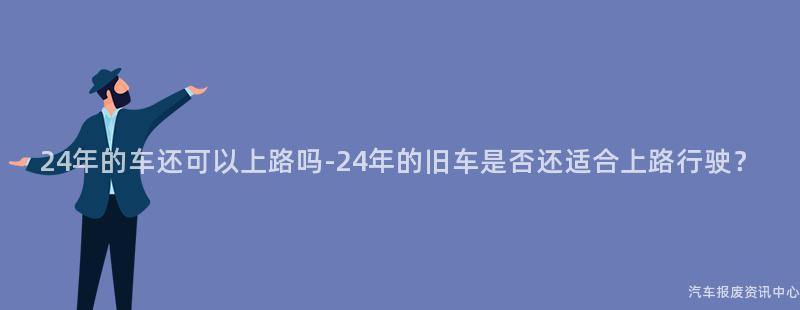 24年的车还可以上路吗-24年的旧车是否还适合上路行驶？