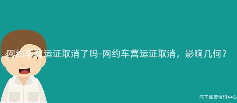 网约车营运证取消了吗-网约车营运证取消，影响几何？