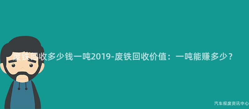 废铁回收多少钱一吨2019-废铁回收价值：一吨能赚多少？