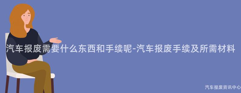汽车报废需要什么东西和手续呢-汽车报废手续及所需材料
