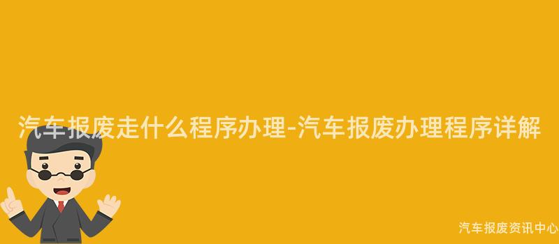 汽车报废走什么程序办理-汽车报废办理程序详解