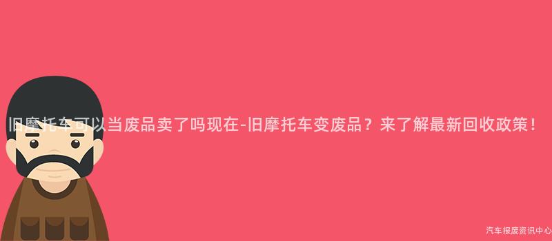 旧摩托车可以当废品卖了吗现在-旧摩托车变废品？来了解最新回收政策！