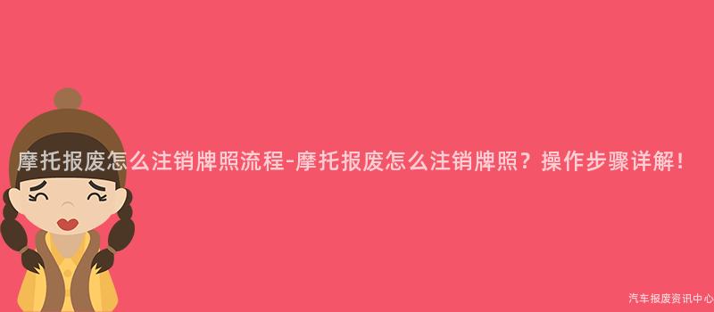 摩托报废怎么注销牌照流程-摩托报废怎么注销牌照？操作步骤详解！
