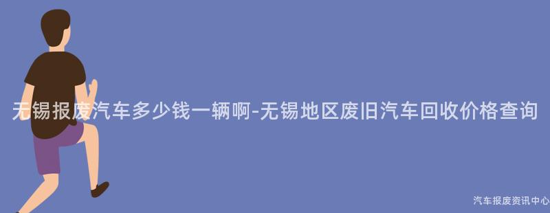 无锡报废汽车多少钱一辆啊-无锡地区废旧汽车回收价格查询