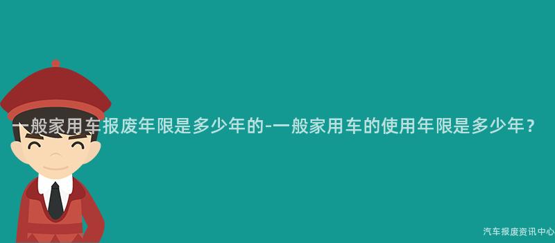 一般家用车报废年限是多少年的-一般家用车的使用年限是多少年？