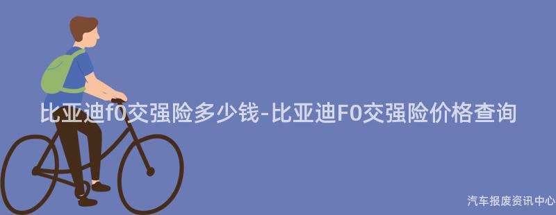 比亚迪f0交强险多少钱-比亚迪F0交强险价格查询