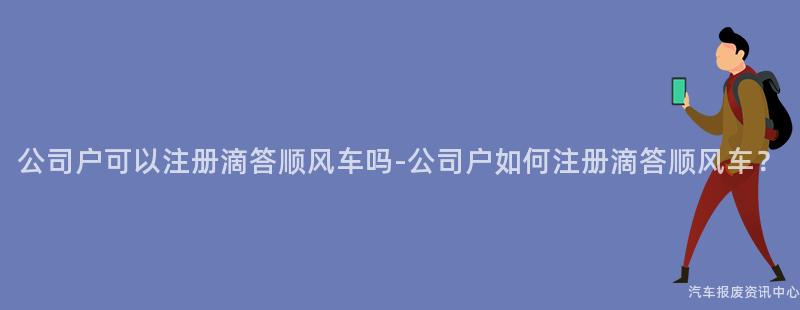 公司户可以注册滴答顺风车吗-公司户如何注册滴答顺风车？