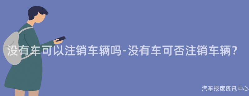 没有车可以注销车辆吗-没有车可否注销车辆？