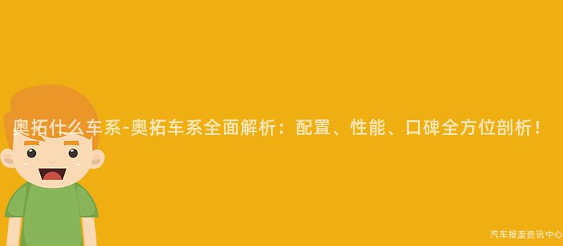 奥拓什么车系-奥拓车系全面解析：配置、性能、口碑全方位剖析！
