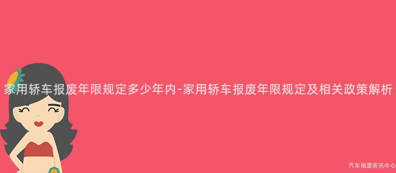 家用轿车报废年限规定多少年内-家用轿车报废年限规定及相关政策解析