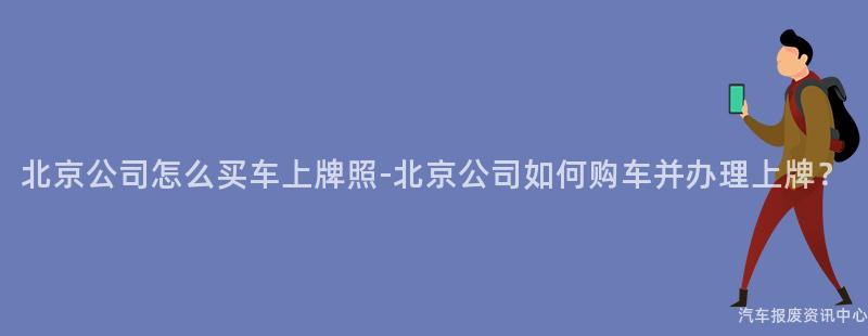 北京公司怎么买车上牌照-北京公司如何购车并办理上牌？