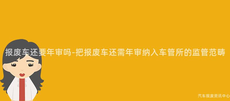 报废车还要年审吗-把报废车还需年审纳入车管所的监管范畴