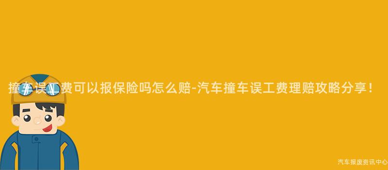 撞车误工费可以报保险吗怎么赔-汽车撞车误工费理赔攻略分享！