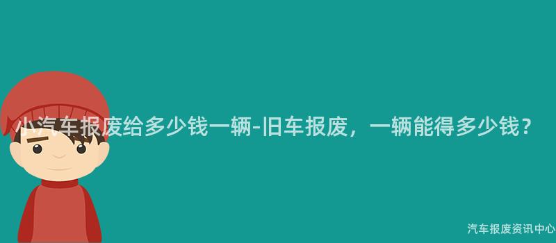 小汽车报废给多少钱一辆-旧车报废，一辆能得多少钱？