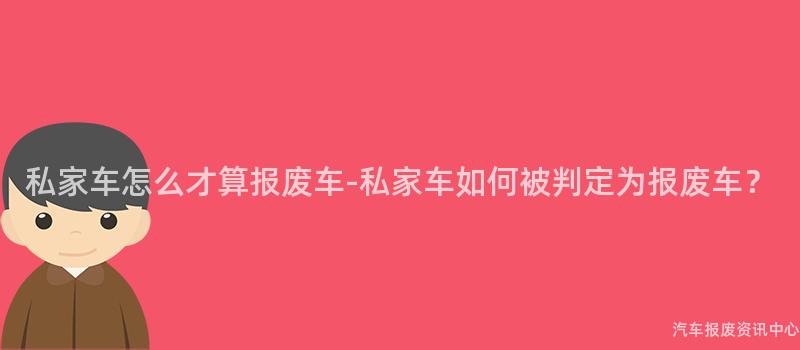 私家车怎么才算报废车-私家车如何被判定为报废车？