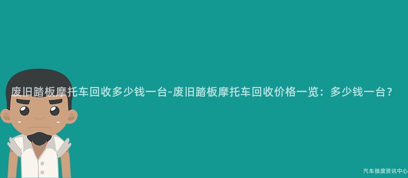 废旧踏板摩托车回收多少钱一台-废旧踏板摩托车回收价格一览：多少钱一台？