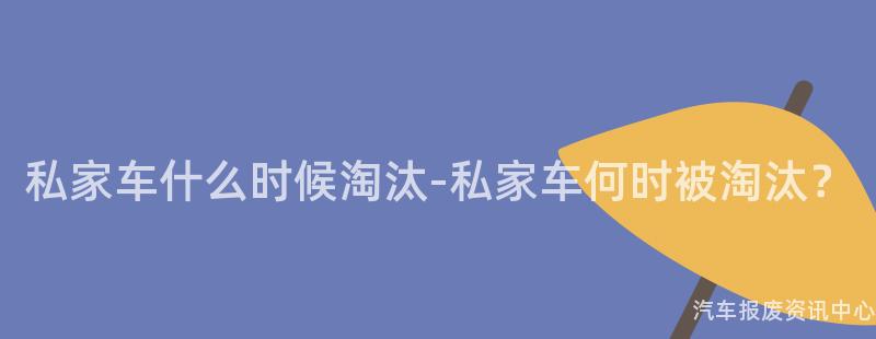 私家车什么时候淘汰-私家车何时被淘汰？