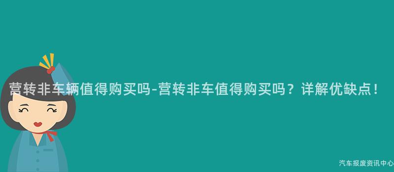 营转非车辆值得购买吗-营转非车值得购买吗？详解优缺点！