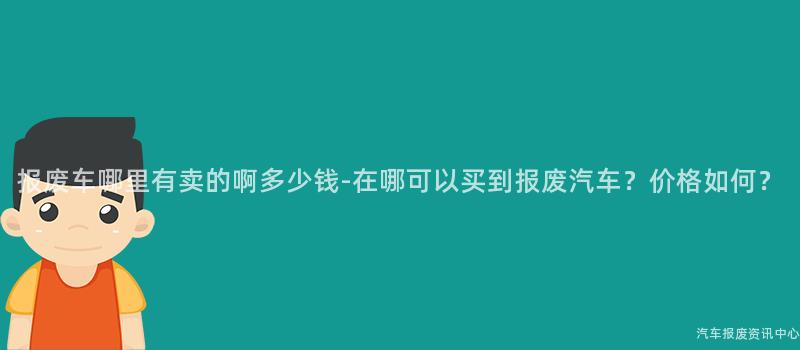 报废车哪里有卖的啊多少钱-在哪可以买到报废汽车？价格如何？