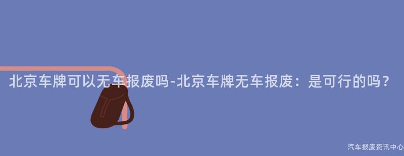 北京车牌可以无车报废吗-北京车牌无车报废：是可行的吗？