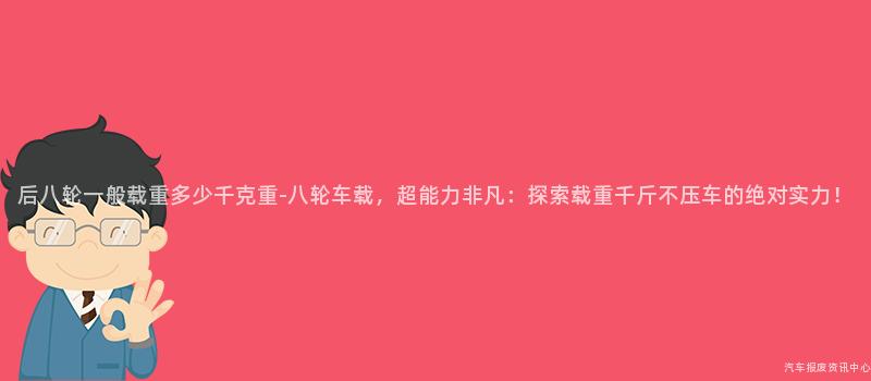 后八轮一般载重多少千克重-八轮车载，超能力非凡：探索载重千斤不压车的绝对实力！