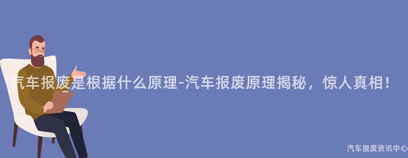 汽车报废是根据什么原理-汽车报废原理揭秘，惊人真相！