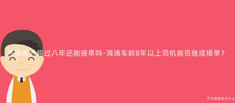 滴滴车龄超过八年还能接单吗-滴滴车龄8年以上司机能否继续接单？