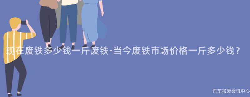 现在废铁多少钱一斤废铁-当今废铁市场价格一斤多少钱？