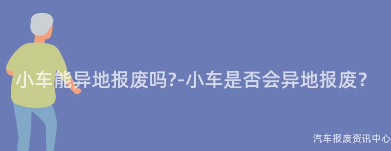 小车能异地报废吗?-小车是否会异地报废？
