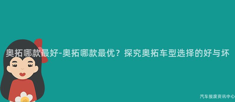 奥拓哪款最好-奥拓哪款最优？探究奥拓车型选择的好与坏