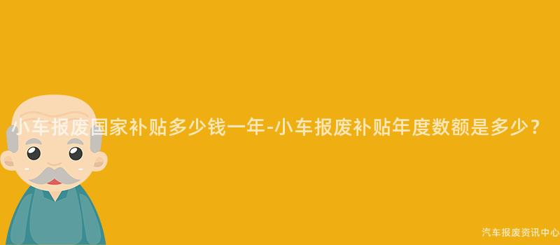 小车报废国家补贴多少钱一年-小车报废补贴年度数额是多少？