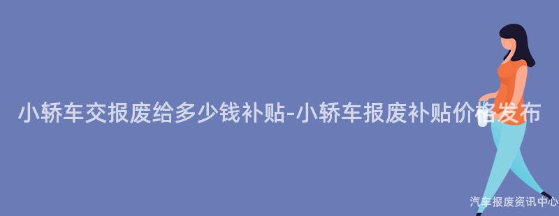 小轿车交报废给多少钱补贴-小轿车报废补贴价格发布