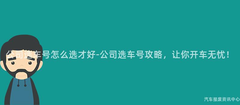 公司选车号怎么选才好-公司选车号攻略，让你开车无忧！