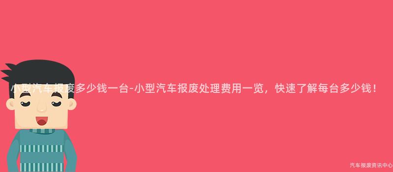 小型汽车报废多少钱一台-小型汽车报废处理费用一览，快速了解每台多少钱！