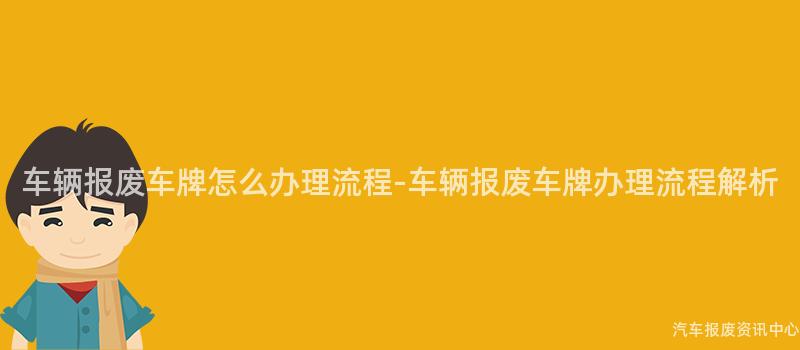 车辆报废车牌怎么办理流程-车辆报废车牌办理流程解析