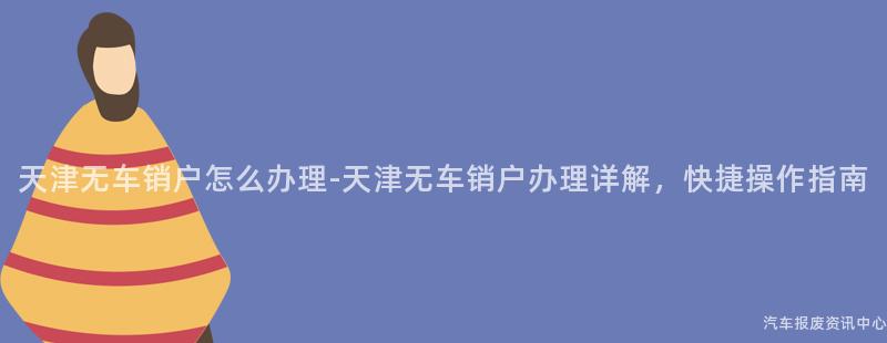 天津无车销户怎么办理-天津无车销户办理详解，快捷操作指南