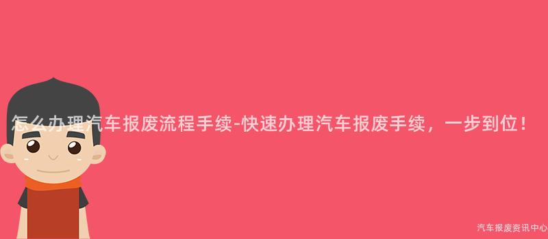 怎么办理汽车报废流程手续-快速办理汽车报废手续，一步到位！