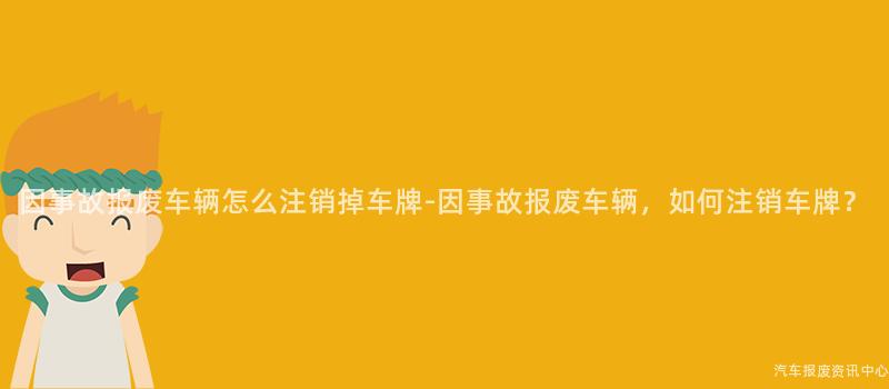 因事故报废车辆怎么注销掉车牌-因事故报废车辆，如何注销车牌？