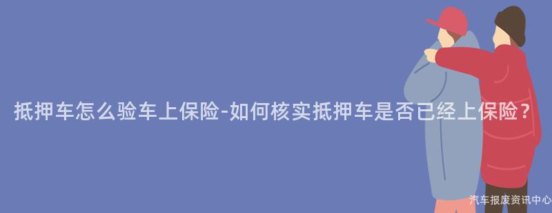 抵押车怎么验车上保险-如何核实抵押车是否已经上保险？