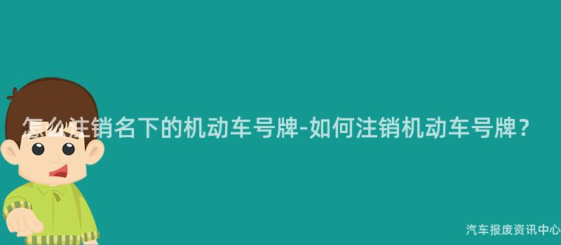 怎么注销名下的机动车号牌-如何注销机动车号牌？