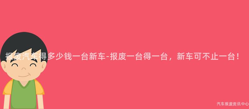 报废汽车得多少钱一台新车-报废一台得一台，新车可不止一台！