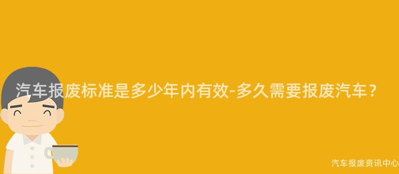 汽车报废标准是多少年内有效-多久需要报废汽车？