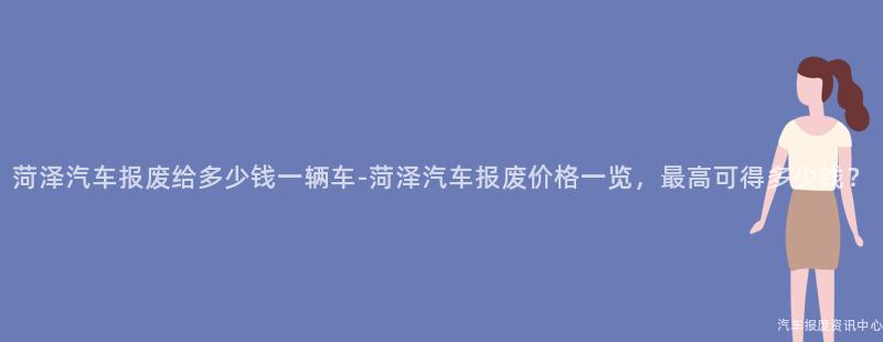 菏泽汽车报废给多少钱一辆车-菏泽汽车报废价格一览，最高可得多少钱？