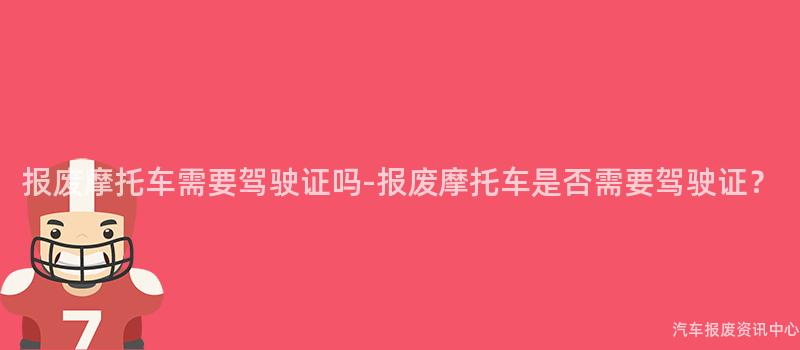 报废摩托车需要驾驶证吗-报废摩托车是否需要驾驶证？
